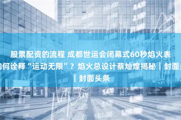 股票配资的流程 成都世运会闭幕式60秒焰火表演如何诠释“运动无限”？焰火总设计蔡灿煌揭秘｜封面头条
