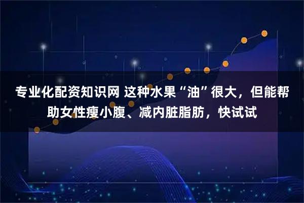 专业化配资知识网 这种水果“油”很大，但能帮助女性瘦小腹、减内脏脂肪，快试试