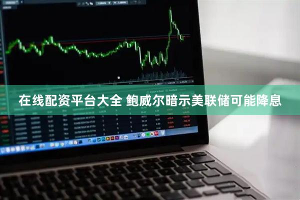 在线配资平台大全 鲍威尔暗示美联储可能降息