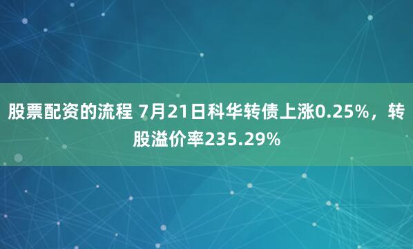 股票配资的流程 7月21日科华转债上涨0.25%，转股溢价率235.29%