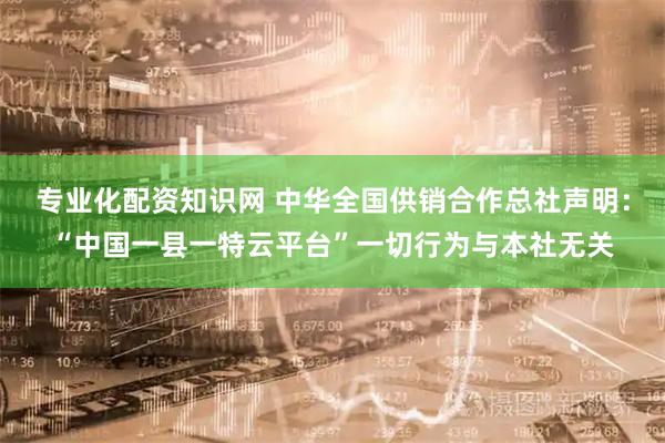 专业化配资知识网 中华全国供销合作总社声明：“中国一县一特云平台”一切行为与本社无关