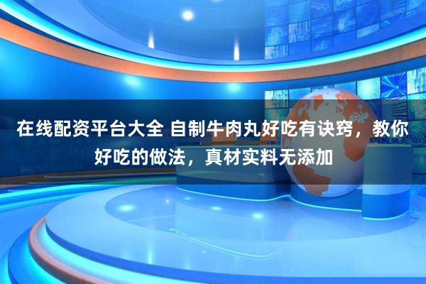 在线配资平台大全 自制牛肉丸好吃有诀窍，教你好吃的做法，真材实料无添加