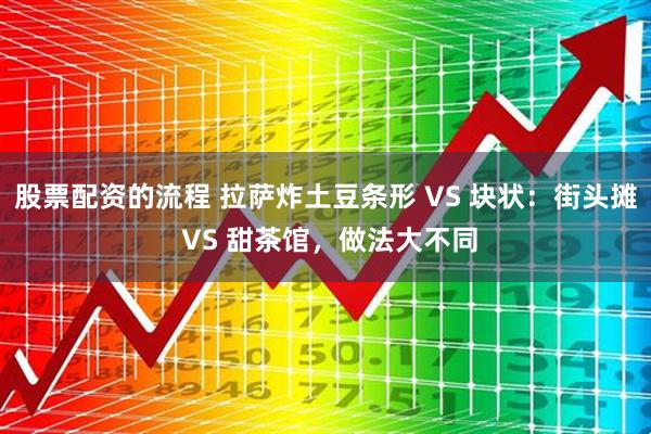 股票配资的流程 拉萨炸土豆条形 VS 块状：街头摊 VS 甜茶馆，做法大不同