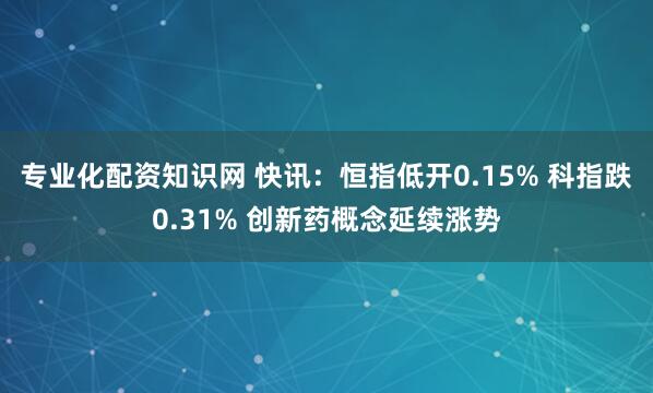 专业化配资知识网 快讯：恒指低开0.15% 科指跌0.31% 创新药概念延续涨势