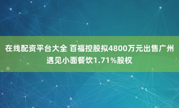 在线配资平台大全 百福控股拟4800万元出售广州遇见小面餐饮1.71%股权