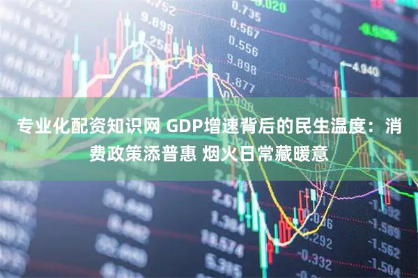 专业化配资知识网 GDP增速背后的民生温度：消费政策添普惠 烟火日常藏暖意