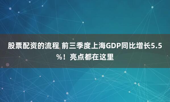 股票配资的流程 前三季度上海GDP同比增长5.5%！亮点都在这里