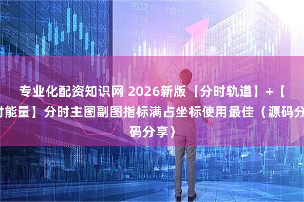 专业化配资知识网 2026新版【分时轨道】+【分时能量】分时主图副图指标满占坐标使用最佳（源码分享）
