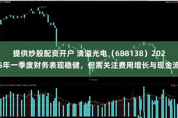提供炒股配资开户 清溢光电（688138）2025年一季度财务表现稳健，但需关注费用增长与现金流
