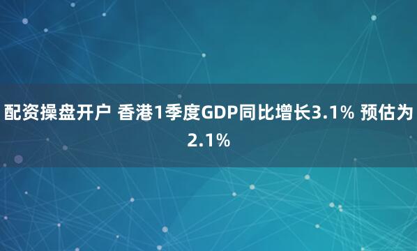配资操盘开户 香港1季度GDP同比增长3.1% 预估为2.1%