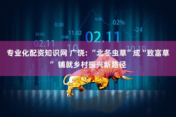专业化配资知识网 广饶: “北冬虫草”成“致富草” 铺就乡村振兴新路径