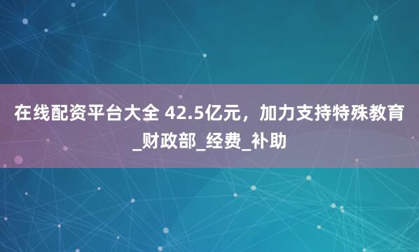 在线配资平台大全 42.5亿元，加力支持特殊教育_财政部_经费_补助